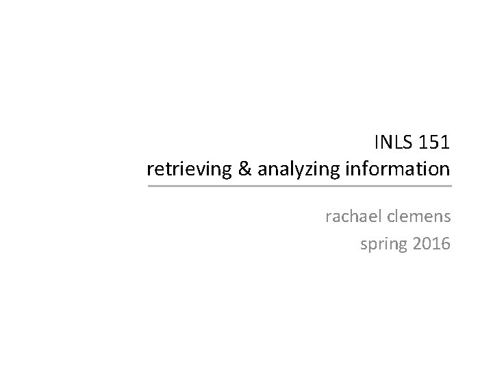 INLS 151 retrieving & analyzing information rachael clemens spring 2016 