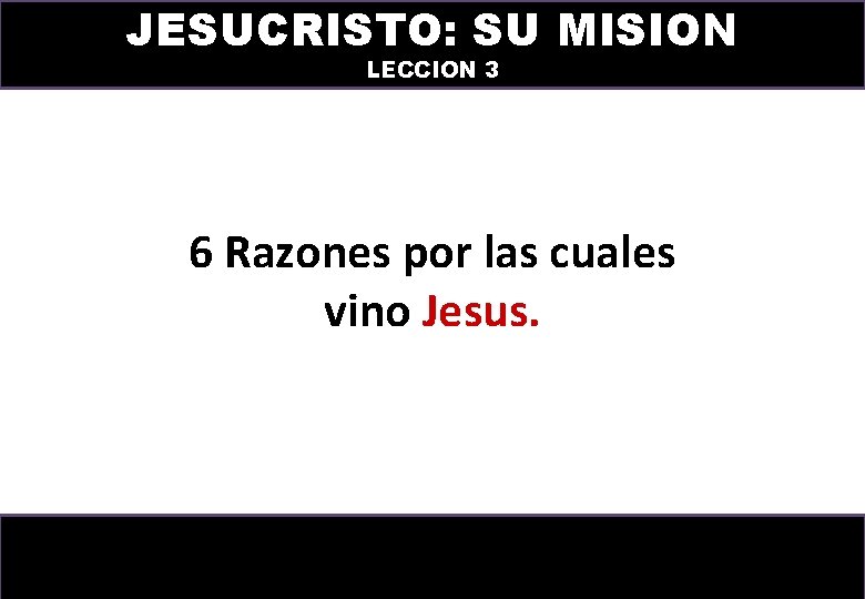 JESUCRISTO: SU MISION LECCION 3 6 Razones por las cuales vino Jesus. 