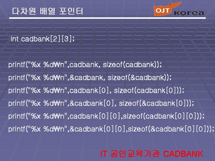 다차원 배열 포인터 int cadbank[2][3]; printf("%x %dn", cadbank, sizeof(cadbank)); printf("%x %dn", &cadbank, sizeof(&cadbank)); printf("%x