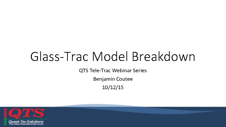 Glass-Trac Model Breakdown QTS Tele-Trac Webinar Series Benjamin Coutee 10/12/15 