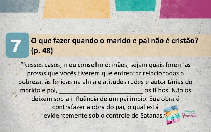 7 O que fazer quando o marido e pai não é cristão? (p. 48)