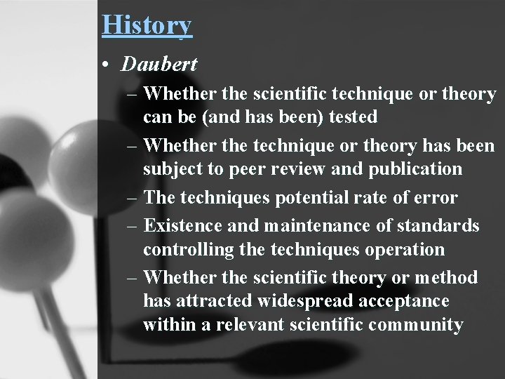 History • Daubert – Whether the scientific technique or theory can be (and has