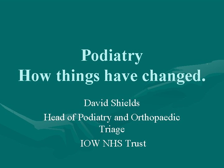 Podiatry How things have changed. David Shields Head of Podiatry and Orthopaedic Triage IOW