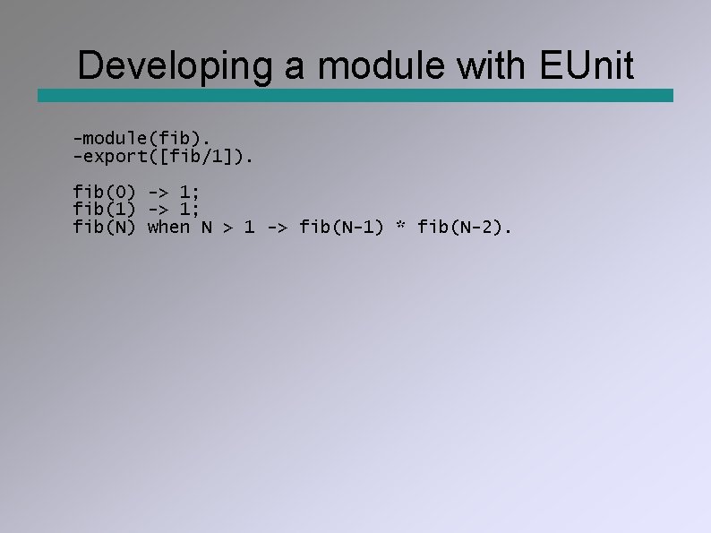 Developing a module with EUnit -module(fib). -export([fib/1]). fib(0) -> 1; fib(1) -> 1; fib(N)