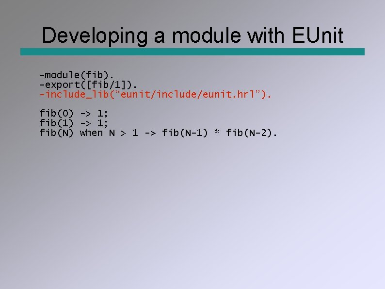 Developing a module with EUnit -module(fib). -export([fib/1]). -include_lib(“eunit/include/eunit. hrl”). fib(0) -> 1; fib(1) ->