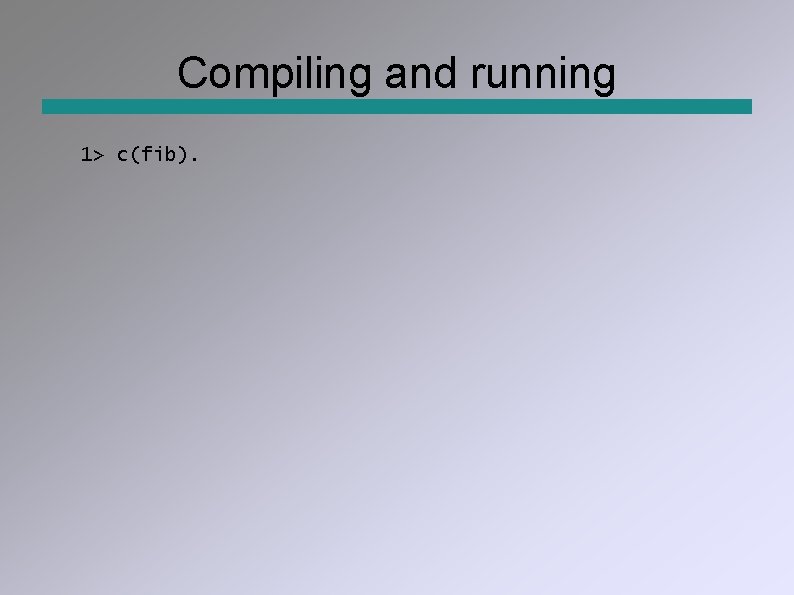 Compiling and running 1> c(fib). 
