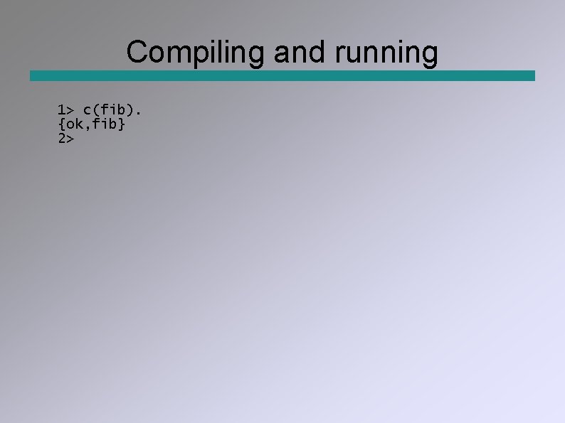 Compiling and running 1> c(fib). {ok, fib} 2> 