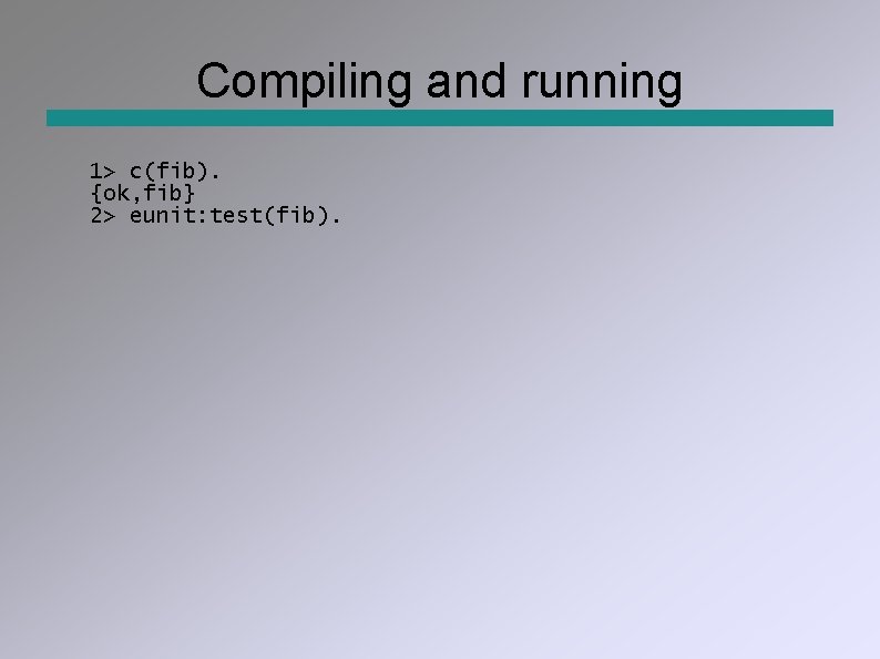 Compiling and running 1> c(fib). {ok, fib} 2> eunit: test(fib). 