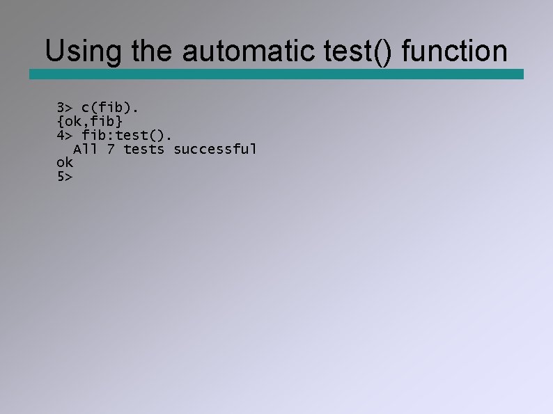 Using the automatic test() function 3> c(fib). {ok, fib} 4> fib: test(). All 7