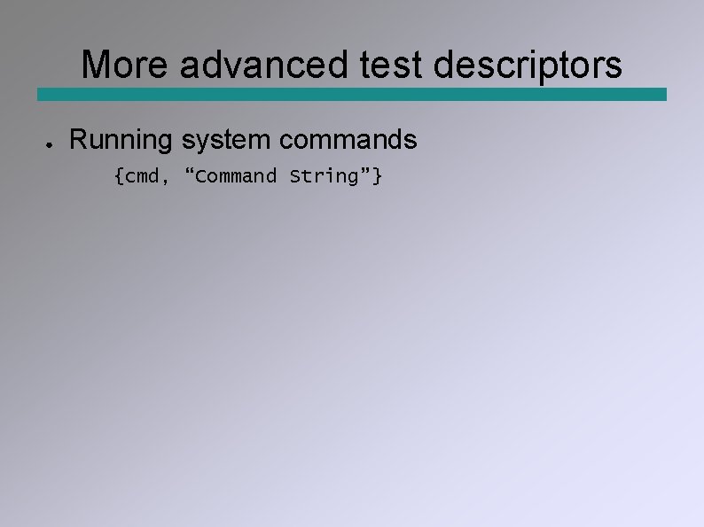 More advanced test descriptors ● Running system commands {cmd, “Command String”} 