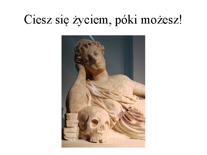 Ciesz się życiem, póki możesz! 