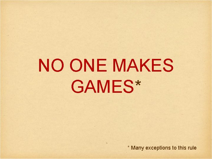 NO ONE MAKES GAMES* * Many exceptions to this rule 