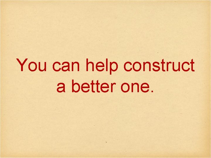 You can help construct a better one. 