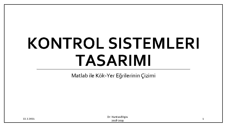 KONTROL SISTEMLERI TASARIMI Matlab ile Kök-Yer Eğrilerinin Çizimi 22. 2. 2021 Dr. Nurdan Bilgin