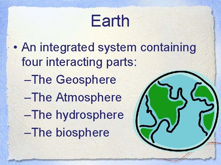 Earth • An integrated system containing four interacting parts: –The Geosphere –The Atmosphere –The