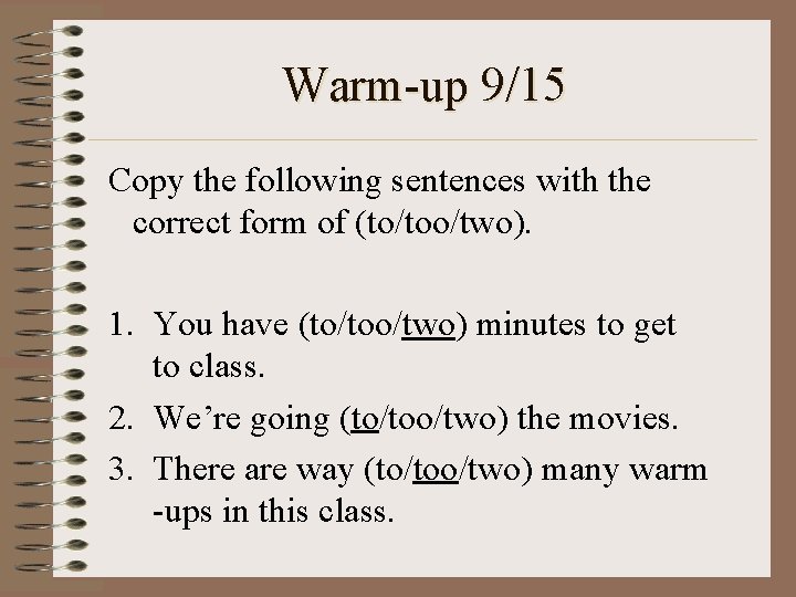 Warm-up 9/15 Copy the following sentences with the correct form of (to/too/two). 1. You