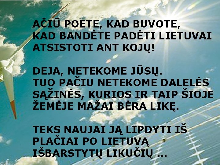 AČIŪ POETE, KAD BUVOTE, KAD BANDĖTE PADĖTI LIETUVAI ATSISTOTI ANT KOJŲ! DEJA, NETEKOME JŪSŲ.