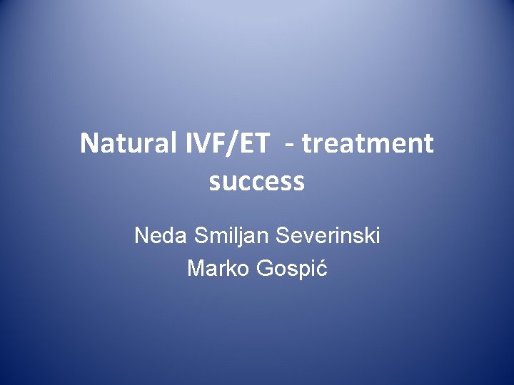 Natural IVF/ET - treatment success Neda Smiljan Severinski Marko Gospić Natural IVF/ET - treatment success Neda Smiljan Severinski Marko Gospić