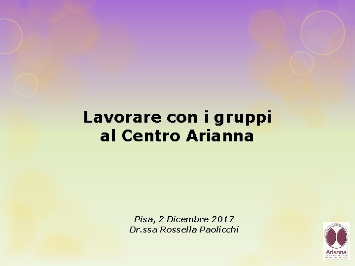 Lavorare con i gruppi al Centro Arianna Pisa, 2 Dicembre 2017 Dr. ssa Rossella