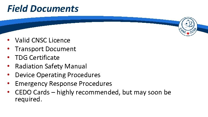 Field Documents • • Valid CNSC Licence Transport Document TDG Certificate Radiation Safety Manual