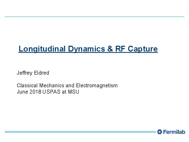 1 Longitudinal Dynamics & RF Capture Jeffrey Eldred Classical Mechanics and Electromagnetism June 2018