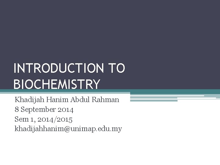 INTRODUCTION TO BIOCHEMISTRY Khadijah Hanim Abdul Rahman 8 September 2014 Sem 1, 2014/2015 khadijahhanim@unimap.