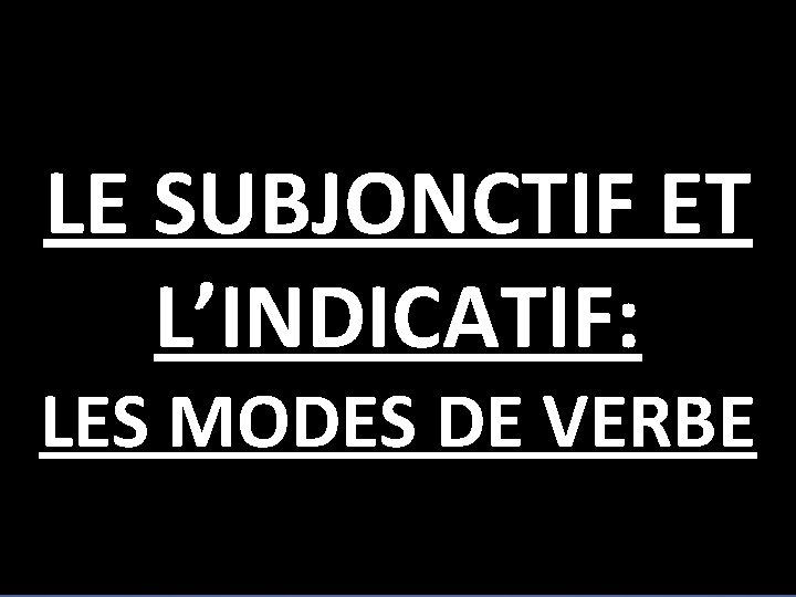 LE SUBJONCTIF ET L’INDICATIF: LES MODES DE VERBE 