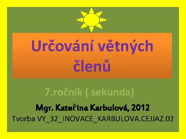 Určování větných členů 7. ročník ( sekunda) Mgr. Kateřina Karbulová, 2012 Tvorba VY_32_INOVACE_KARBULOVA. CEJJAZ.