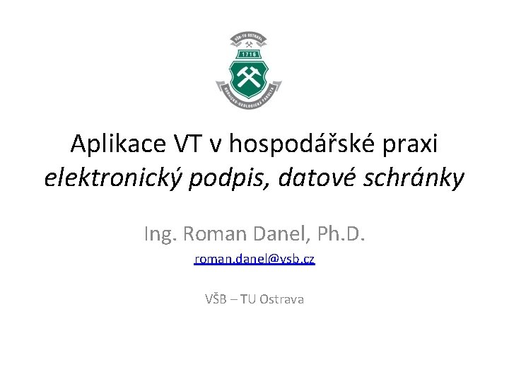 Aplikace VT v hospodářské praxi elektronický podpis, datové schránky Ing. Roman Danel, Ph. D.