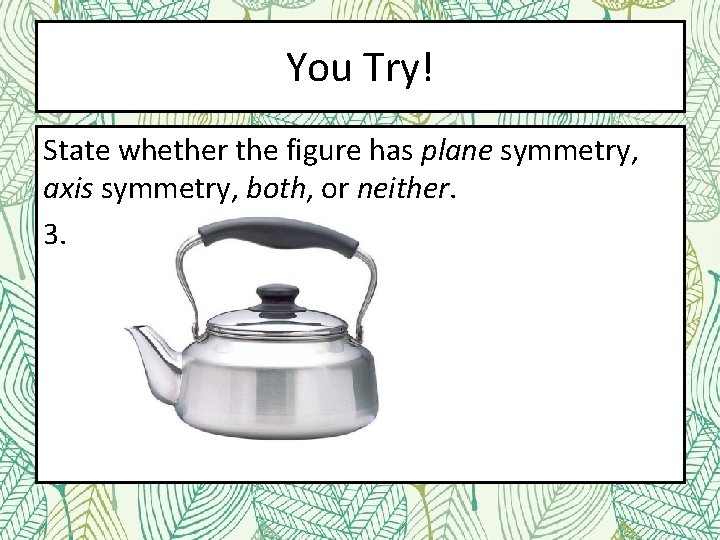 You Try! State whether the figure has plane symmetry, axis symmetry, both, or neither.