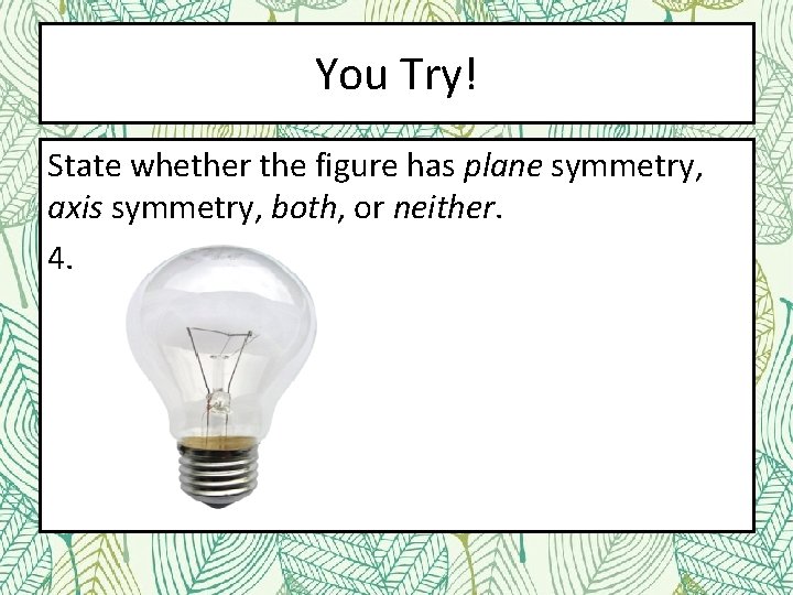 You Try! State whether the figure has plane symmetry, axis symmetry, both, or neither.