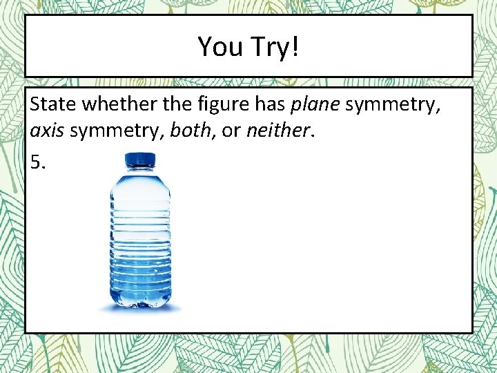 You Try! State whether the figure has plane symmetry, axis symmetry, both, or neither.