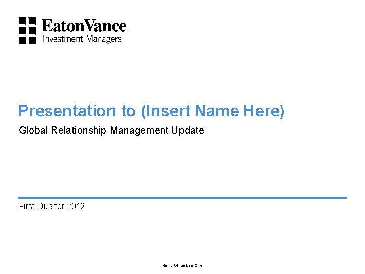 Presentation to (Insert Name Here) Global Relationship Management Update First Quarter 2012 Home Office