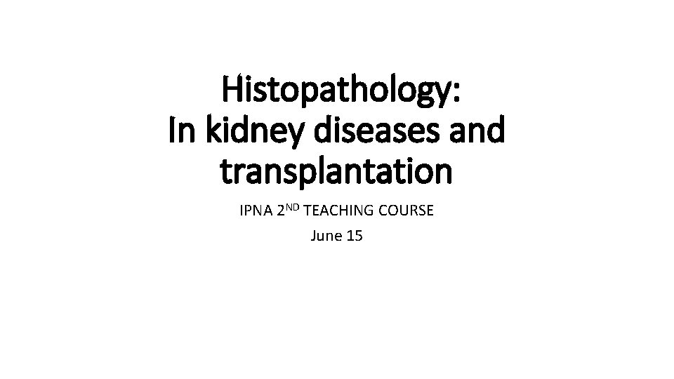 Histopathology: In kidney diseases and transplantation IPNA 2 ND TEACHING COURSE June 15 Histopathology: In kidney diseases and transplantation IPNA 2 ND TEACHING COURSE June 15
