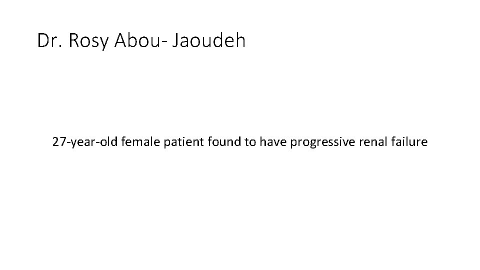 Dr. Rosy Abou- Jaoudeh 27 -year-old female patient found to have progressive renal failure Dr. Rosy Abou- Jaoudeh 27 -year-old female patient found to have progressive renal failure