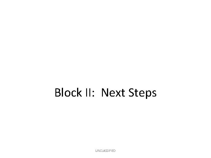 Block II: Next Steps UNCLASSIFIED 