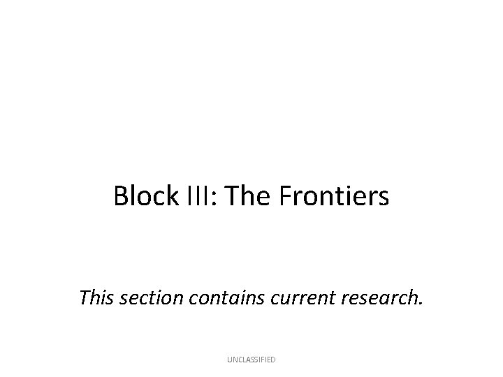 Block III: The Frontiers This section contains current research. UNCLASSIFIED 