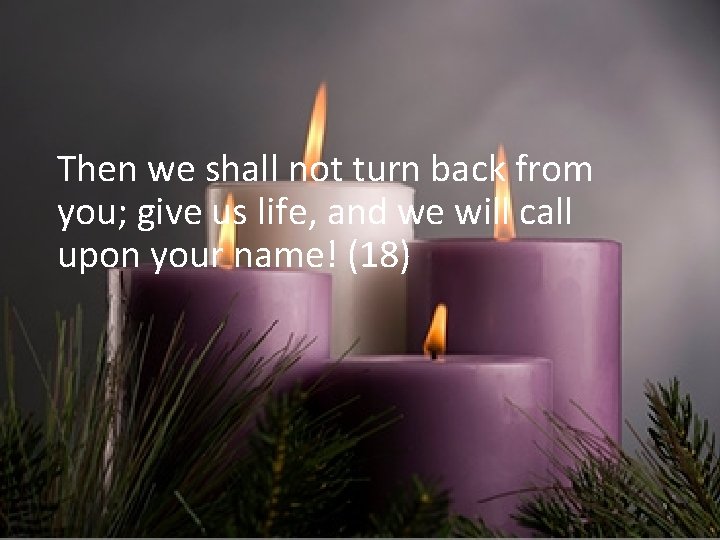 Then we shall not turn back from you; give us life, and we will