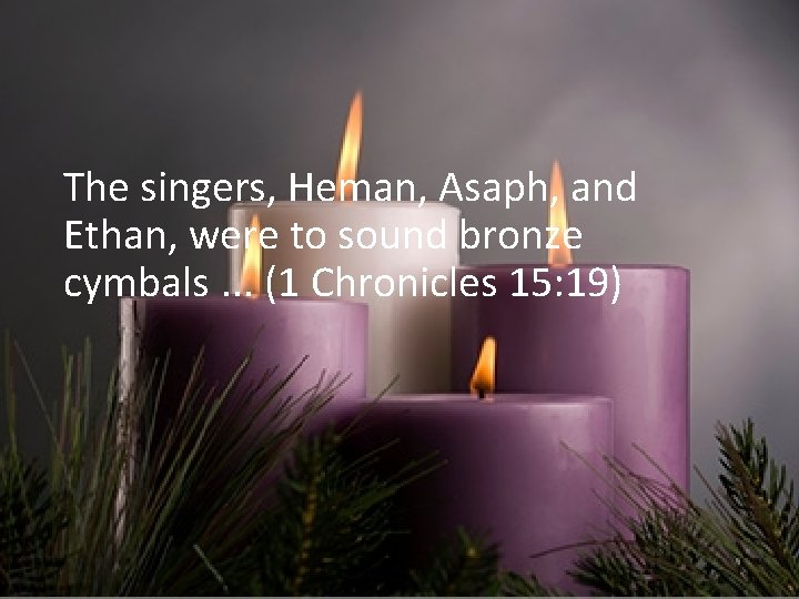 The singers, Heman, Asaph, and Ethan, were to sound bronze cymbals. . . (1