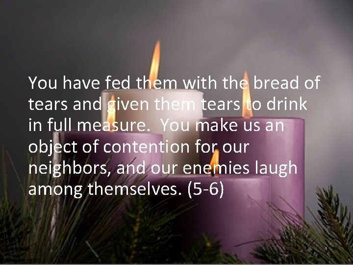 You have fed them with the bread of tears and given them tears to