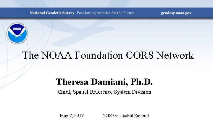 The NOAA Foundation CORS Network Theresa Damiani, Ph. D. Chief, Spatial Reference System Division
