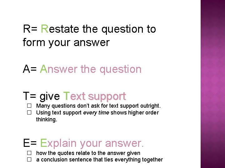 R= Restate the question to form your answer A= Answer the question T= give