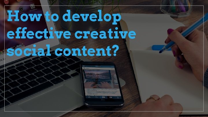 How to develop effective creative social content? 