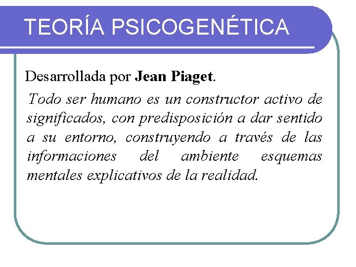 TEORÍA PSICOGENÉTICA Desarrollada por Jean Piaget. Todo ser humano es un constructor activo de