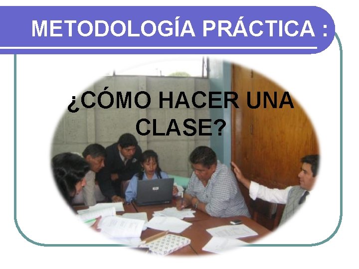 METODOLOGÍA PRÁCTICA : ¿CÓMO HACER UNA CLASE? 