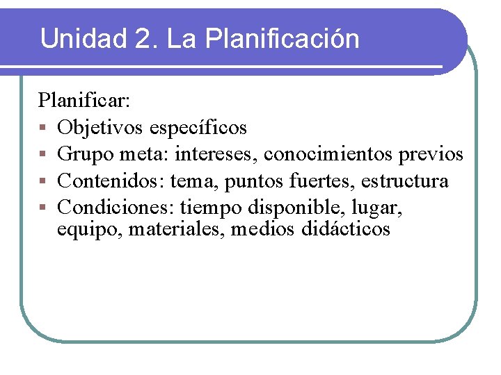 Unidad 2. La Planificación Planificar: § Objetivos específicos § Grupo meta: intereses, conocimientos previos