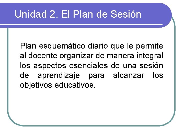 Unidad 2. El Plan de Sesión Plan esquemático diario que le permite al docente