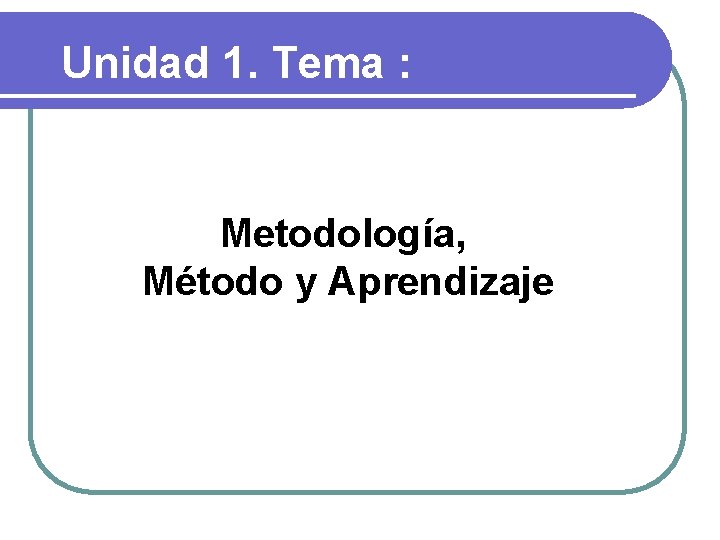 Unidad 1. Tema : Metodología, Método y Aprendizaje 