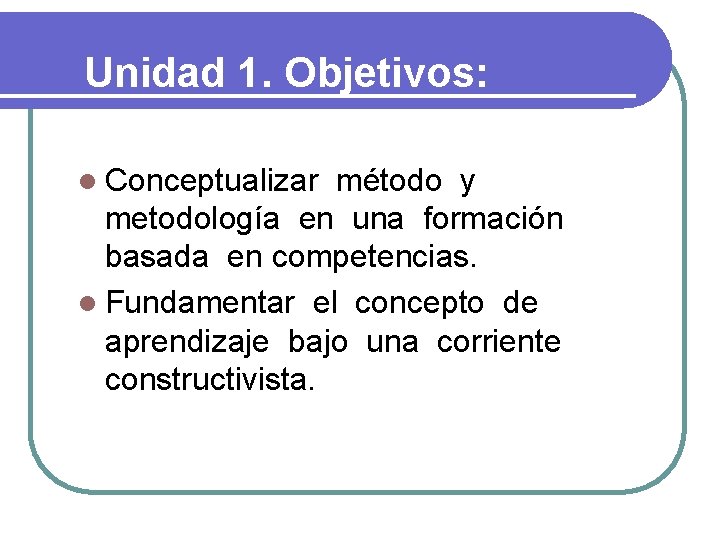 Unidad 1. Objetivos: l Conceptualizar método y metodología en una formación basada en competencias.