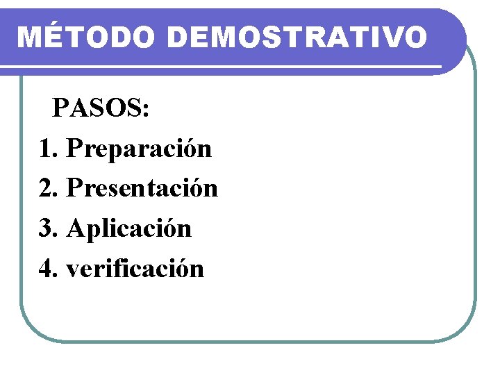 MÉTODO DEMOSTRATIVO PASOS: 1. Preparación 2. Presentación 3. Aplicación 4. verificación 